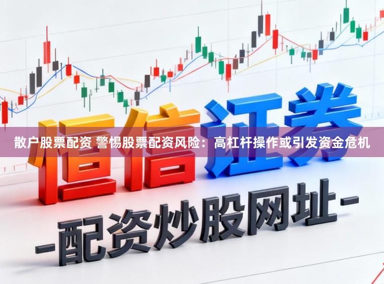 散户股票配资 警惕股票配资风险：高杠杆操作或引发资金危机