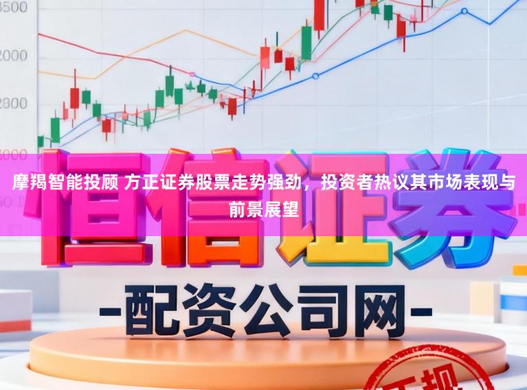 摩羯智能投顾 方正证券股票走势强劲，投资者热议其市场表现与前景展望