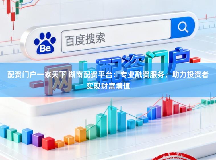 配资门户一家天下 湖南配资平台：专业融资服务，助力投资者实现财富增值