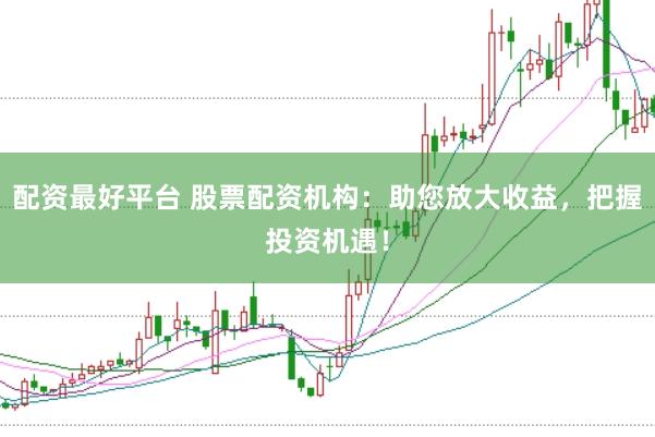 配资最好平台 股票配资机构：助您放大收益，把握投资机遇！