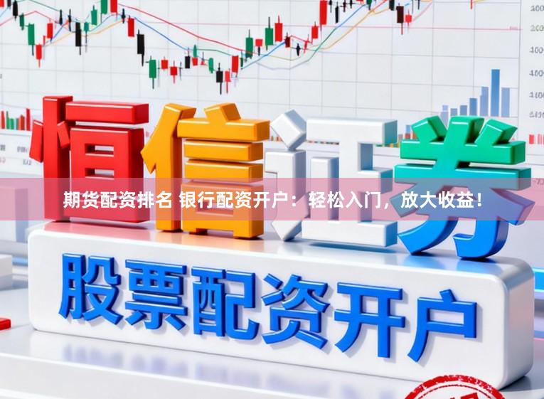 期货配资排名 银行配资开户：轻松入门，放大收益！