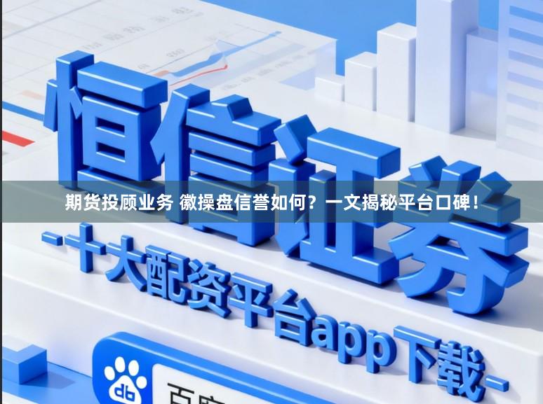 期货投顾业务 徽操盘信誉如何？一文揭秘平台口碑！