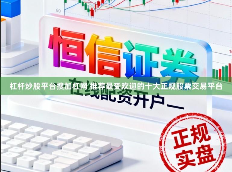杠杆炒股平台搜加杠网 推荐最受欢迎的十大正规股票交易平台