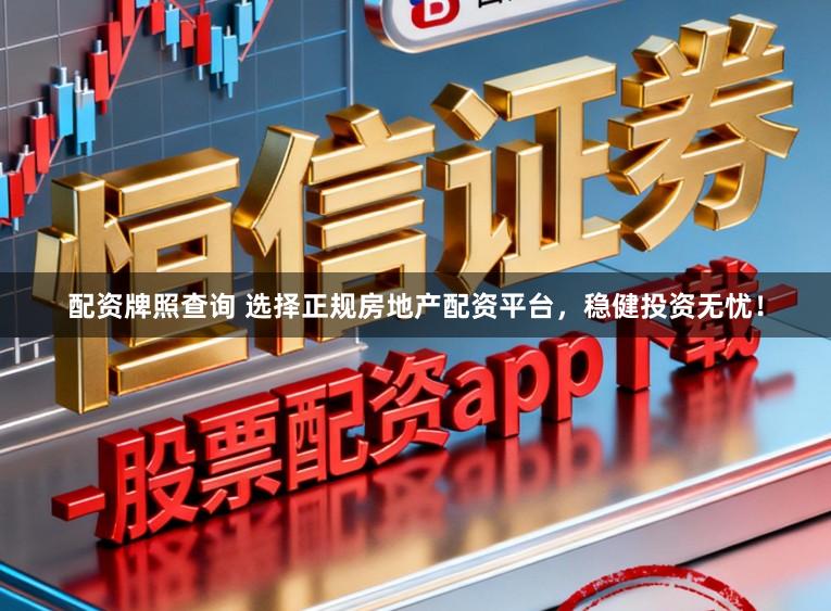 配资牌照查询 选择正规房地产配资平台，稳健投资无忧！