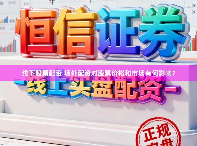 线下股票配资 场外配资对股票价格和市场有何影响？
