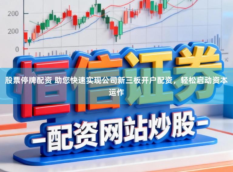 股票停牌配资 助您快速实现公司新三板开户配资，轻松启动资本运作