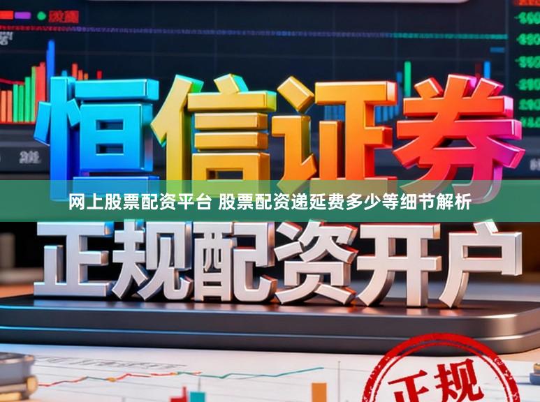 网上股票配资平台 股票配资递延费多少等细节解析