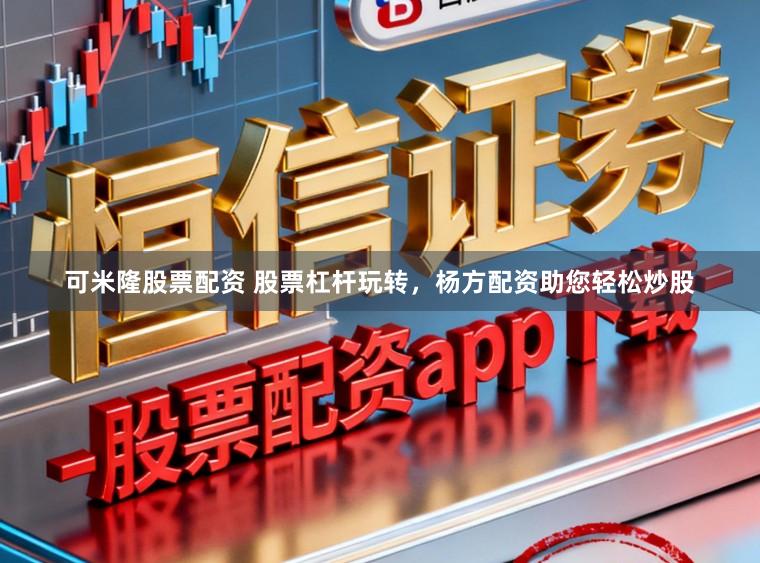 可米隆股票配资 股票杠杆玩转，杨方配资助您轻松炒股