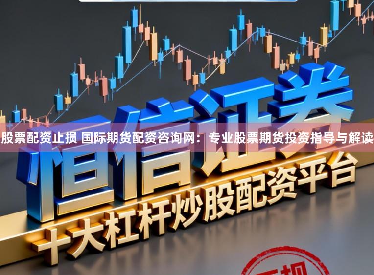 股票配资止损 国际期货配资咨询网：专业股票期货投资指导与解读