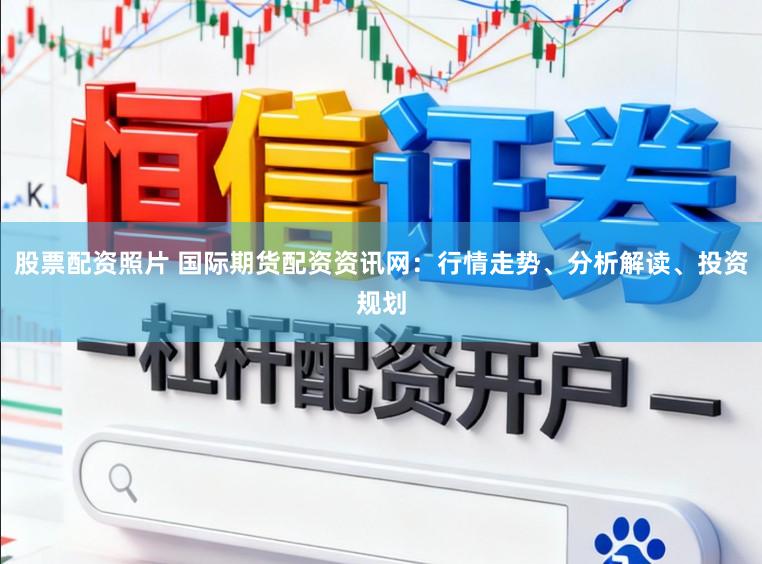 股票配资照片 国际期货配资资讯网：行情走势、分析解读、投资规划