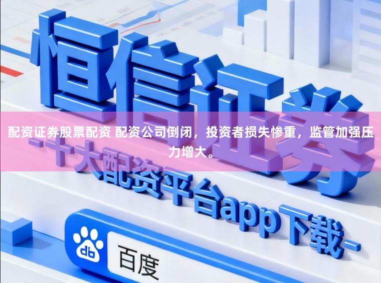 配资证券股票配资 配资公司倒闭，投资者损失惨重，监管加强压力增大。
