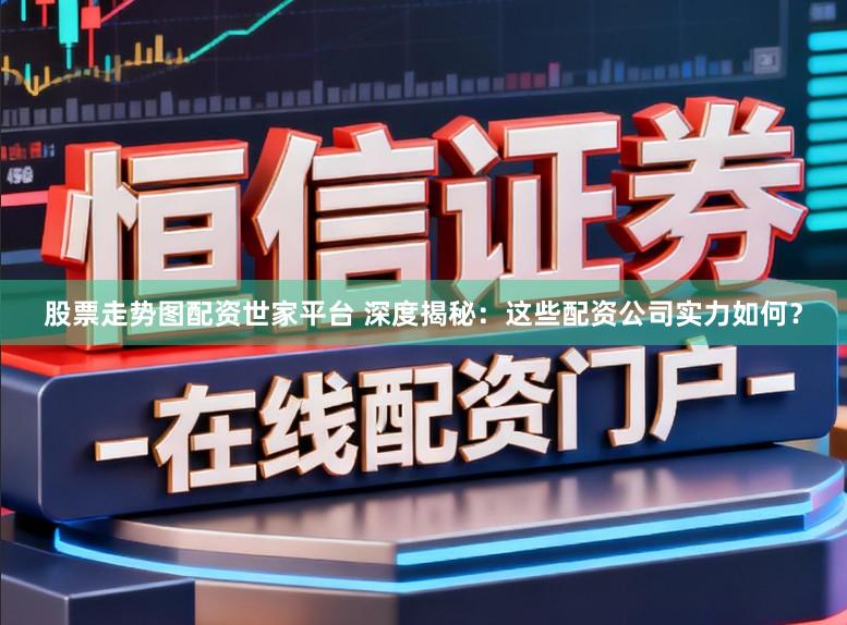 股票走势图配资世家平台 深度揭秘：这些配资公司实力如何？