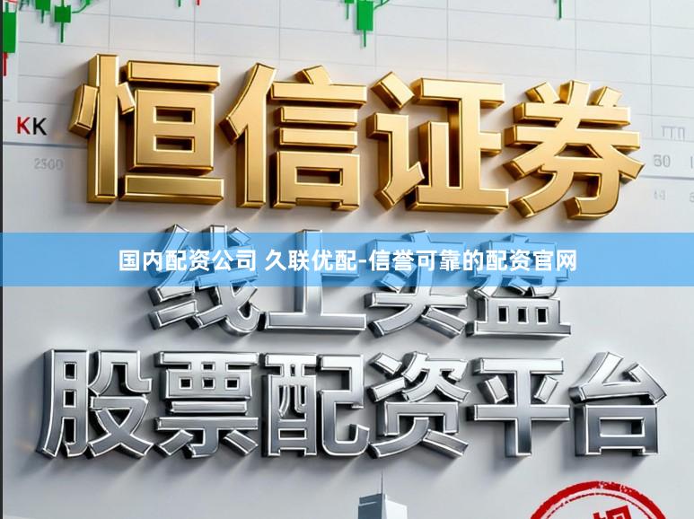 国内配资公司 久联优配-信誉可靠的配资官网