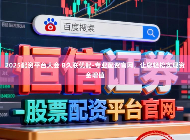 2025配资平台大会 B久联优配-专业配资官网，让您轻松实现资金增值