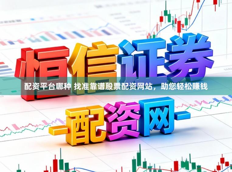 配资平台哪种 找准靠谱股票配资网站，助您轻松赚钱