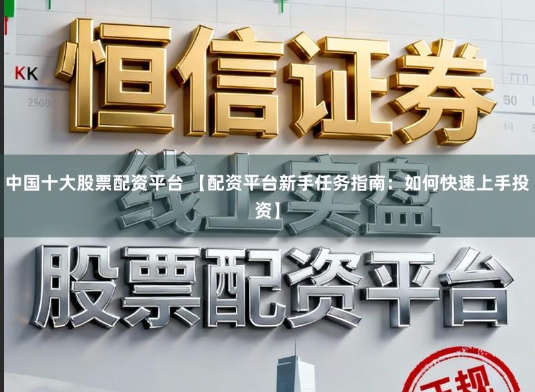 中国十大股票配资平台 【配资平台新手任务指南：如何快速上手投资】