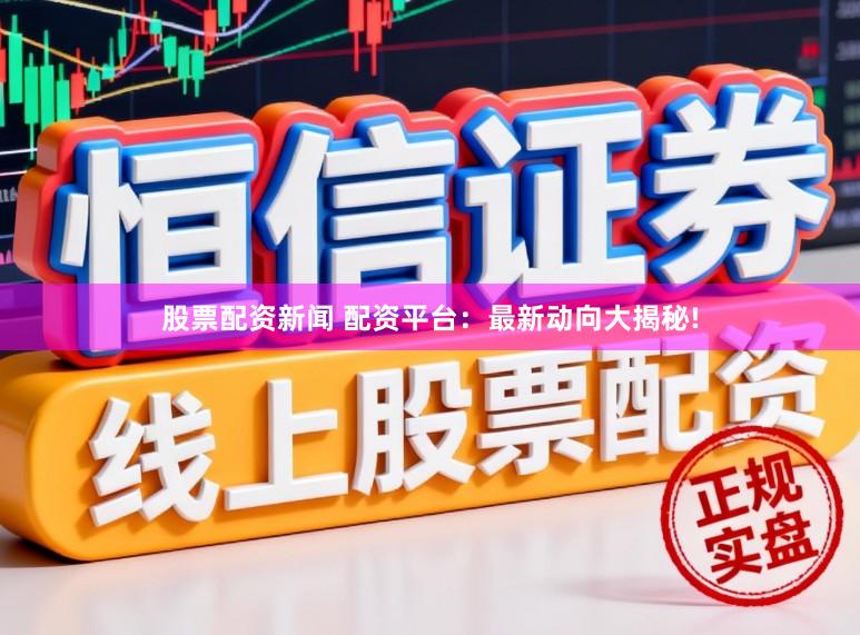股票配资新闻 配资平台：最新动向大揭秘!