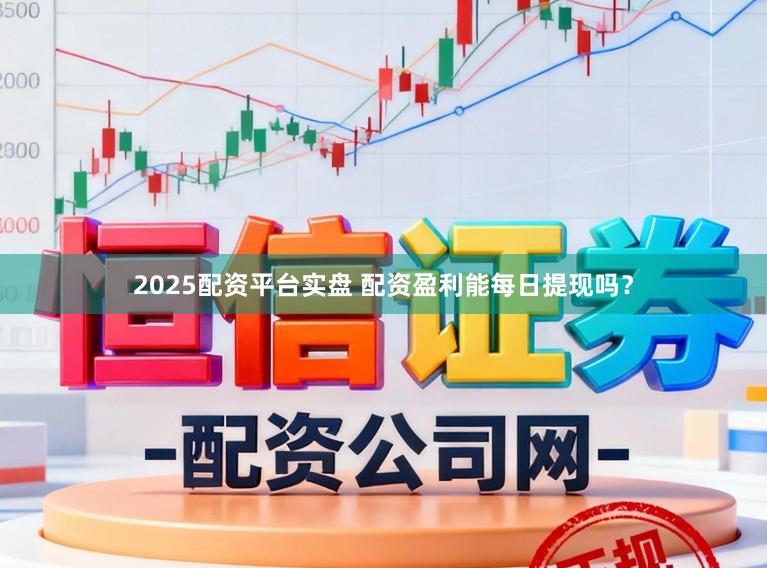 2025配资平台实盘 配资盈利能每日提现吗？