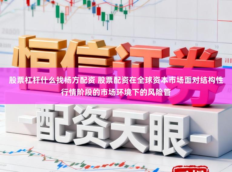 股票杠杆什么找杨方配资 股票配资在全球资本市场面对结构性行情阶段的市场环境下的风险管