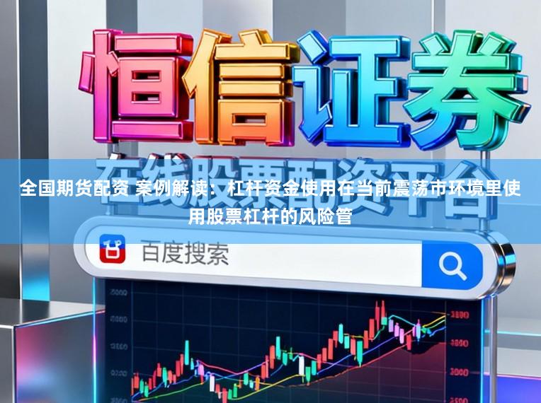 全国期货配资 案例解读：杠杆资金使用在当前震荡市环境里使用股票杠杆的风险管