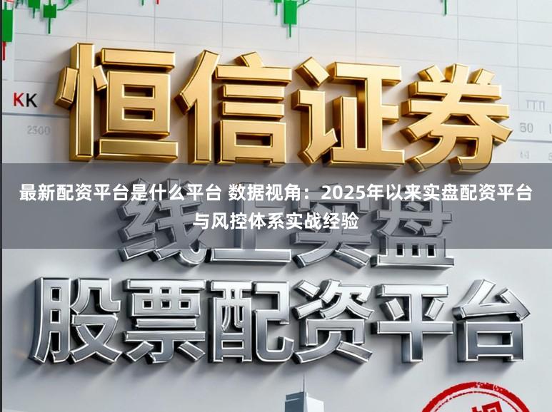 最新配资平台是什么平台 数据视角：2025年以来实盘配资平台与风控体系实战经验