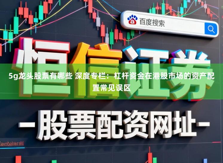 5g龙头股票有哪些 深度专栏：杠杆资金在港股市场的资产配置常见误区