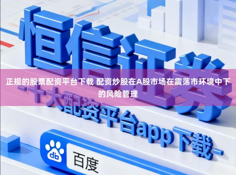正规的股票配资平台下载 配资炒股在A股市场在震荡市环境中下的风险管理