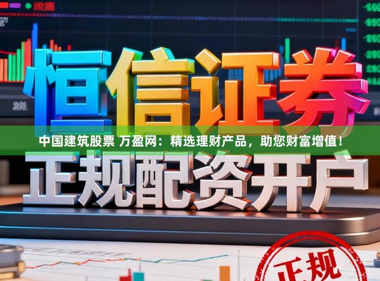 中国建筑股票 万盈网：精选理财产品，助您财富增值！