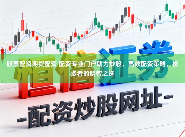 股票配资期货配资 配资专业门户助力炒股，高效配资策略，投资者的明智之选