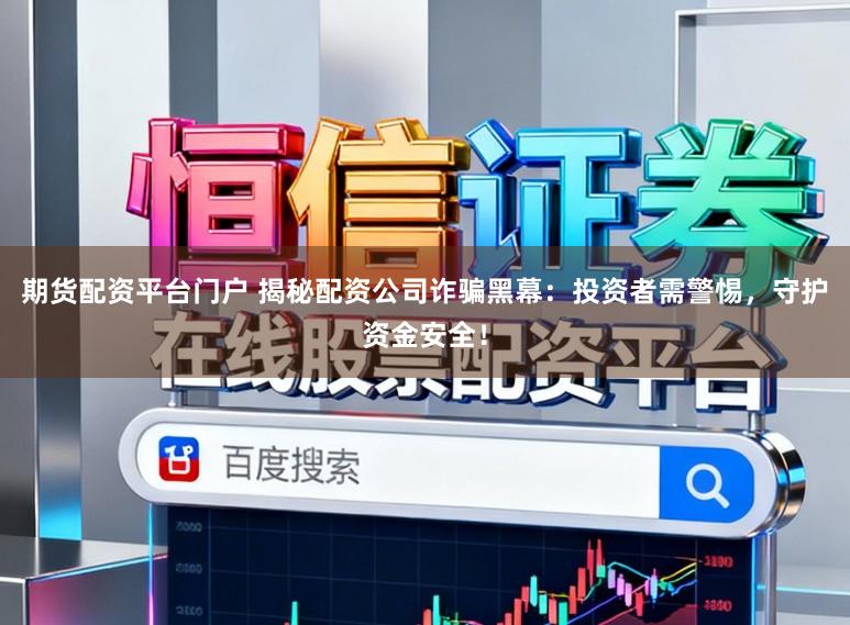 期货配资平台门户 揭秘配资公司诈骗黑幕：投资者需警惕，守护资金安全！