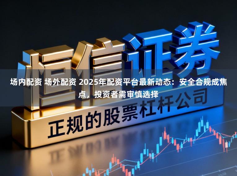 场内配资 场外配资 2025年配资平台最新动态：安全合规成焦点，投资者需审慎选择
