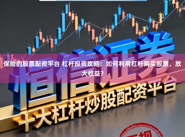 保险的股票配资平台 杠杆投资攻略：如何利用杠杆购买股票，放大收益？